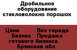 Дробильное оборудование стекловолокно порошок › Цена ­ 100 - Все города Бизнес » Продажа готового бизнеса   . Брянская обл.